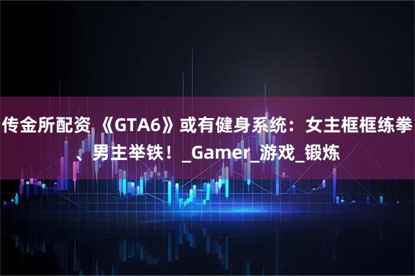 传金所配资 《GTA6》或有健身系统：女主框框练拳、男主举铁！_Gamer_游戏_锻炼