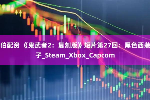拉伯配资 《鬼武者2:复刻版》短片第27回:黑色西装男子_Steam_Xbox_Capcom