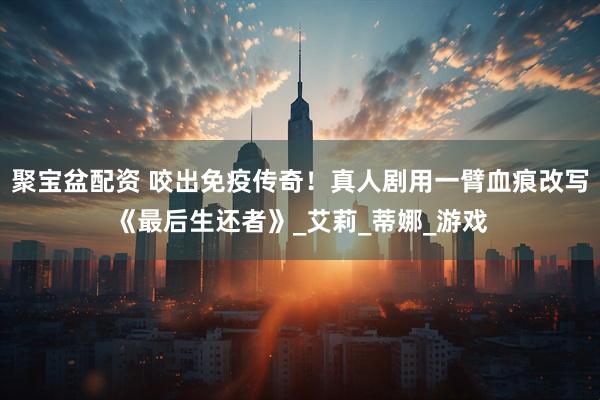 聚宝盆配资 咬出免疫传奇!真人剧用一臂血痕改写《最后生还者》_艾莉_蒂娜_游戏