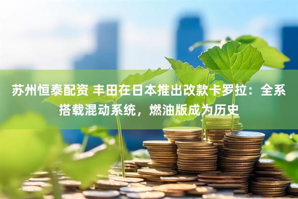 苏州恒泰配资 丰田在日本推出改款卡罗拉:全系搭载混动系统,燃油版成为历史