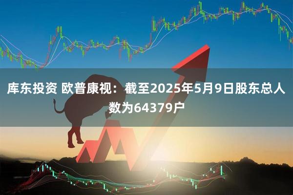 库东投资 欧普康视:截至2025年5月9日股东总人数为64379户
