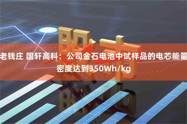 老钱庄 国轩高科:公司金石电池中试样品的电芯能量密度达到350Wh/kg