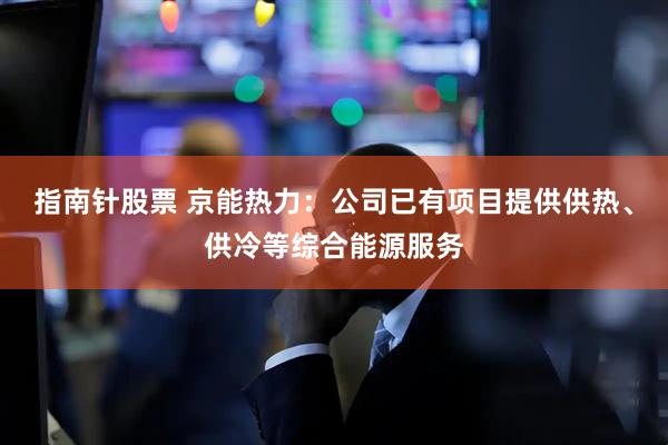 指南针股票 京能热力:公司已有项目提供供热、供冷等综合能源服务