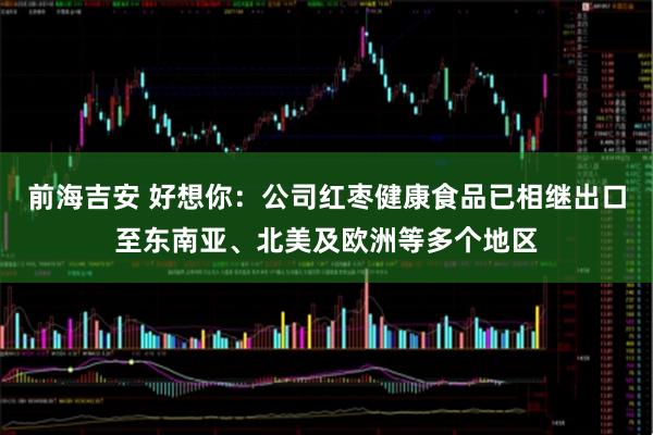 前海吉安 好想你:公司红枣健康食品已相继出口至东南亚、北美及欧洲等多个地区