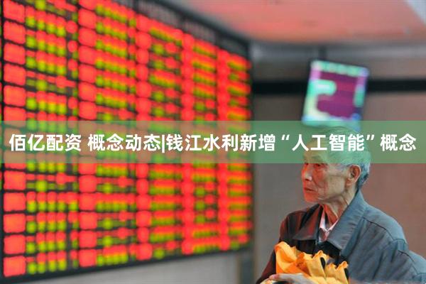 佰亿配资 概念动态|钱江水利新增“人工智能”概念
