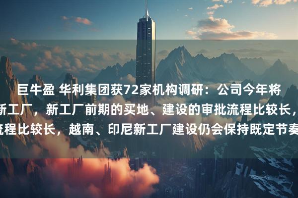 巨牛盈 华利集团获72家机构调研:公司今年将在越南、印尼继续建设新工厂,新工厂前期的买地、建设的审批流程比较长,越南、印尼新工厂建设仍会保持既定节奏(附调研问答)