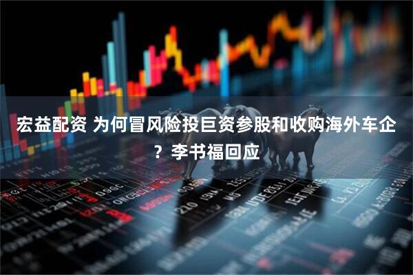 宏益配资 为何冒风险投巨资参股和收购海外车企?李书福回应