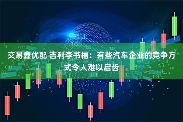 交易鑫优配 吉利李书福:有些汽车企业的竞争方式令人难以启齿