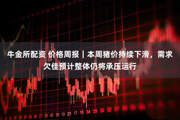 牛金所配资 价格周报|本周猪价持续下滑,需求欠佳预计整体仍将承压运行