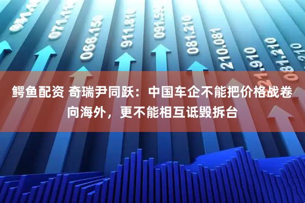 鳄鱼配资 奇瑞尹同跃:中国车企不能把价格战卷向海外,更不能相互诋毁拆台