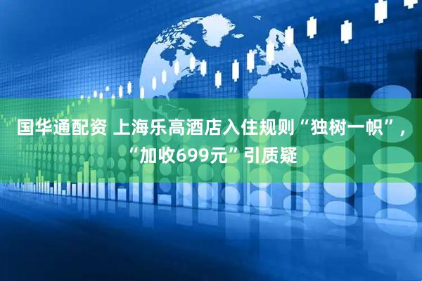 国华通配资 上海乐高酒店入住规则“独树一帜”，“加收699元”引质疑