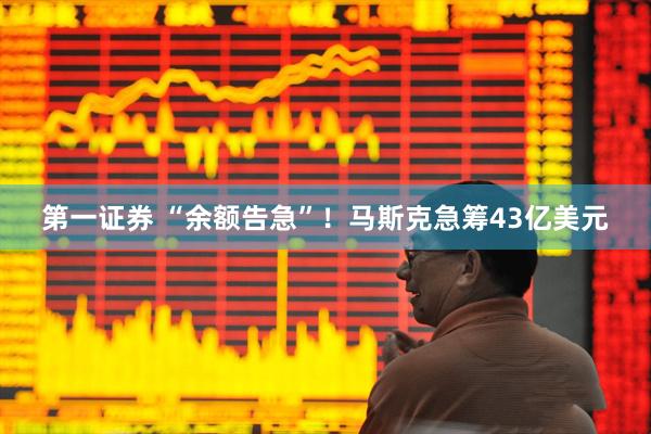 第一证券 “余额告急”!马斯克急筹43亿美元