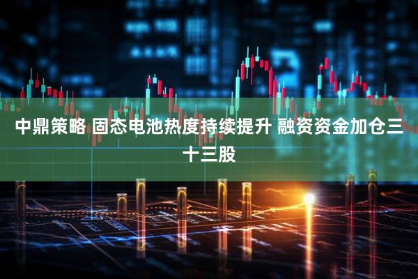 中鼎策略 固态电池热度持续提升 融资资金加仓三十三股