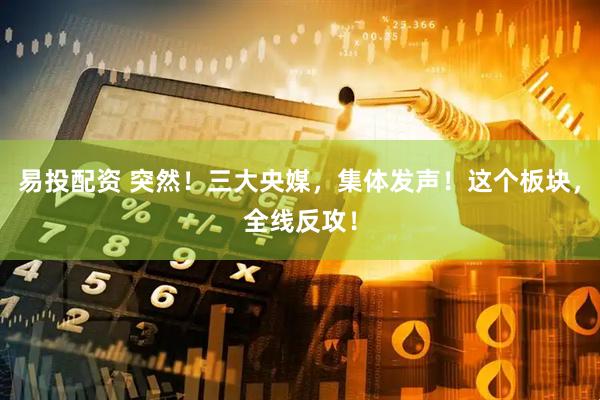 易投配资 突然!三大央媒,集体发声!这个板块,全线反攻!