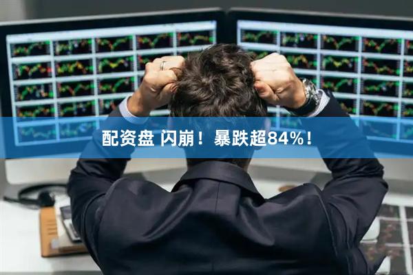 配资盘 闪崩!暴跌超84%!