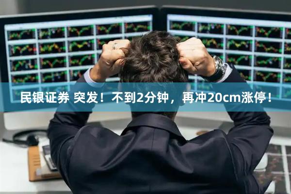民银证券 突发!不到2分钟,再冲20cm涨停!
