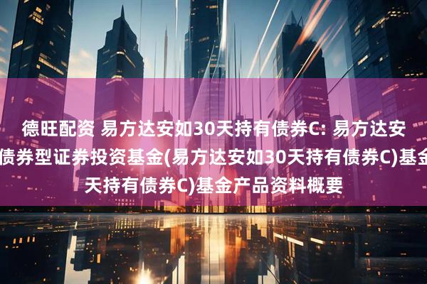 德旺配资 易方达安如30天持有债券C: 易方达安如30天持有期债券型证券投资基金(易方达安如30天持有债券C)基金产品资料概要