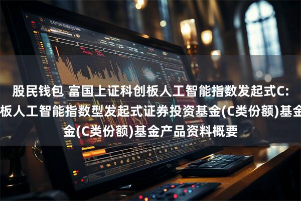 股民钱包 富国上证科创板人工智能指数发起式C: 富国上证科创板人工智能指数型发起式证券投资基金(C类份额)基金产品资料概要