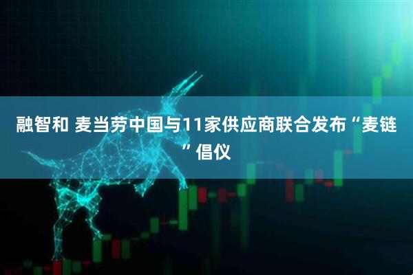 融智和 麦当劳中国与11家供应商联合发布“麦链”倡仪