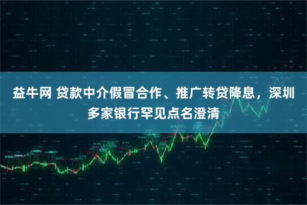 益牛网 贷款中介假冒合作、推广转贷降息，深圳多家银行罕见点名澄清