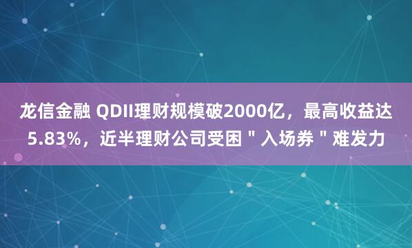 龙信金融 QDII理财规模破2000亿,最高收益达5.83%,近半理财公司受困"入场券"难发力