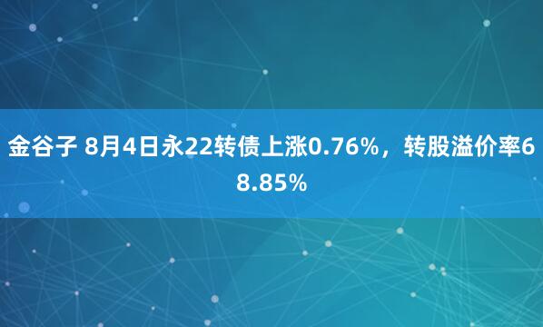 金谷子 8月4日永22转债上涨0.76%,转股溢价率68.85%