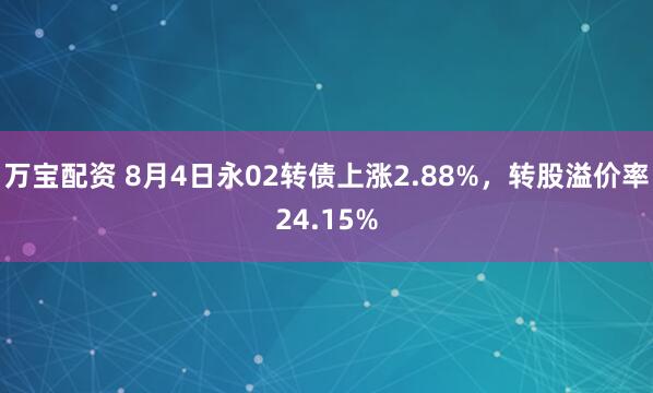 万宝配资 8月4日永02转债上涨2.88%,转股溢价率24.15%