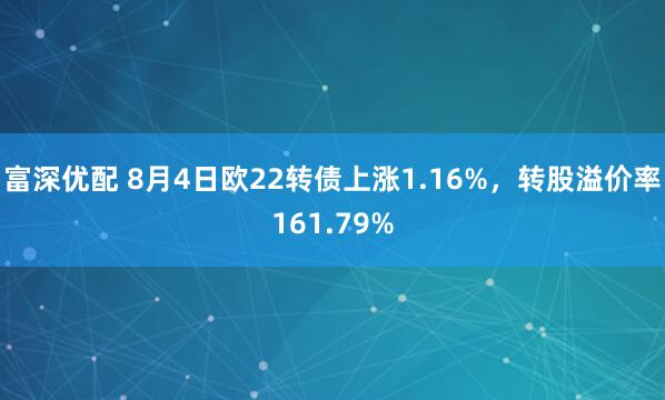 富深优配 8月4日欧22转债上涨1.16%,转股溢价率161.79%