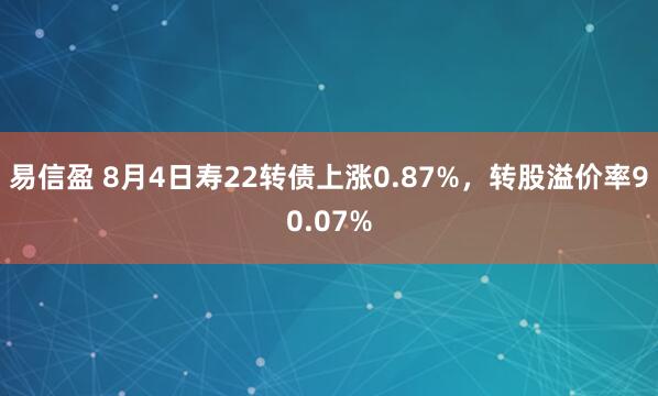 易信盈 8月4日寿22转债上涨0.87%，转股溢价率90.07%