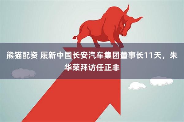 熊猫配资 履新中国长安汽车集团董事长11天,朱华荣拜访任正非