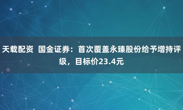 天载配资  国金证券:首次覆盖永臻股份给予增持评级,目标价23.4元