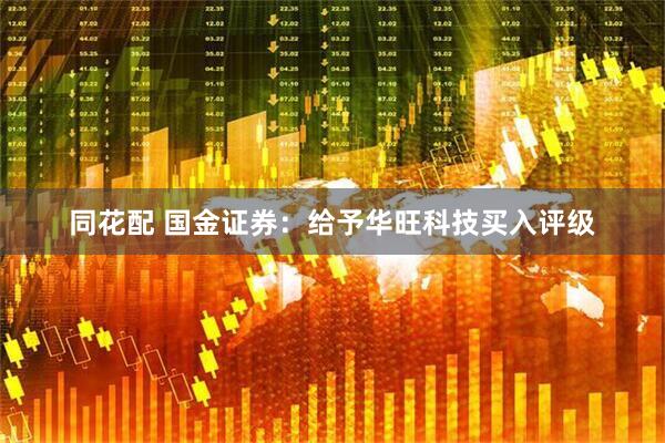 同花配 国金证券:给予华旺科技买入评级