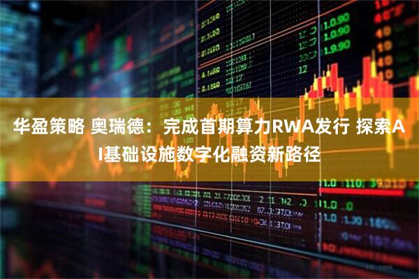 华盈策略 奥瑞德:完成首期算力RWA发行 探索AI基础设施数字化融资新路径