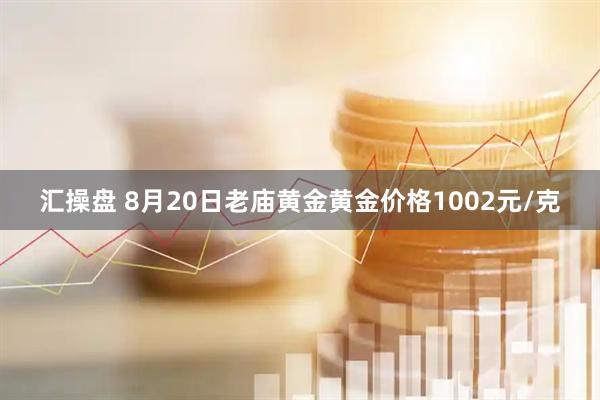 汇操盘 8月20日老庙黄金黄金价格1002元/克
