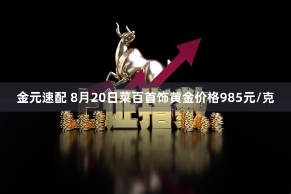 金元速配 8月20日菜百首饰黄金价格985元/克