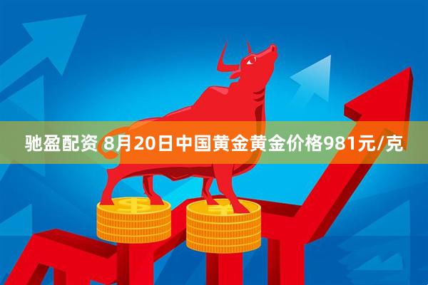 驰盈配资 8月20日中国黄金黄金价格981元/克