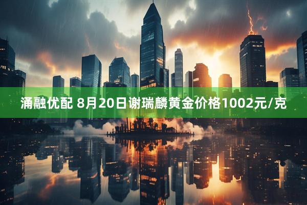 涌融优配 8月20日谢瑞麟黄金价格1002元/克