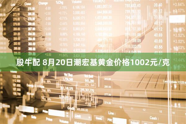股牛配 8月20日潮宏基黄金价格1002元/克
