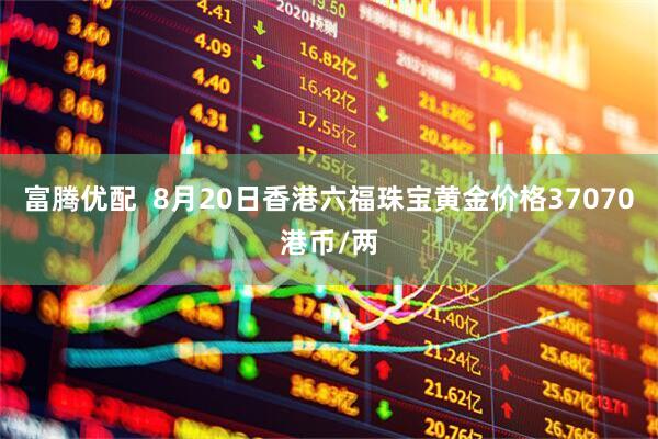 富腾优配  8月20日香港六福珠宝黄金价格37070港币/两