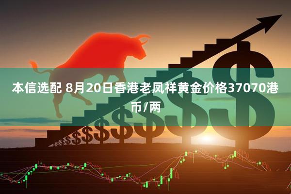 本信选配 8月20日香港老凤祥黄金价格37070港币/两