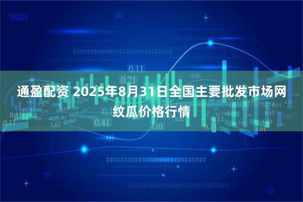 通盈配资 2025年8月31日全国主要批发市场网纹瓜价格行情