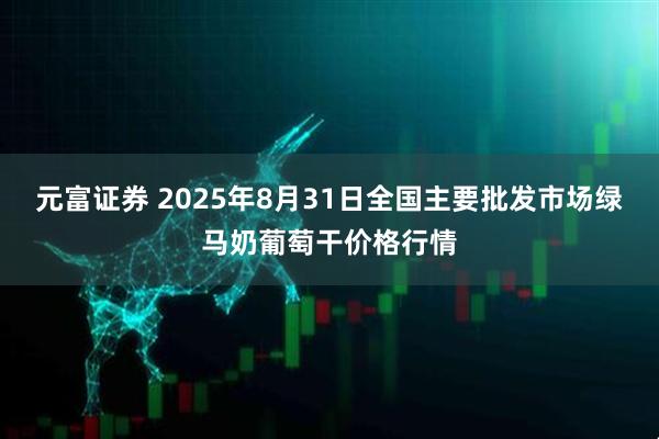 元富证券 2025年8月31日全国主要批发市场绿马奶葡萄干价格行情