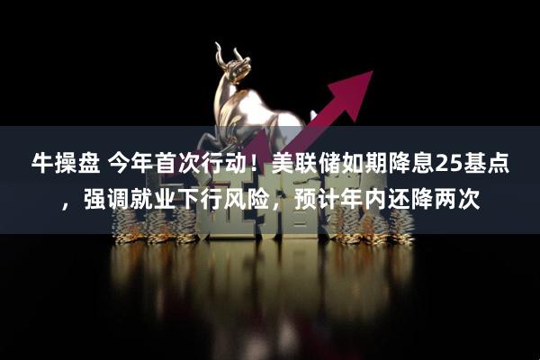 牛操盘 今年首次行动！美联储如期降息25基点，强调就业下行风险，预计年内还降两次