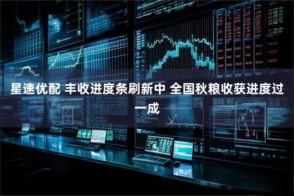 星速优配 丰收进度条刷新中 全国秋粮收获进度过一成