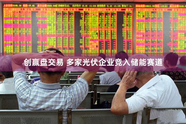 创赢盘交易 多家光伏企业竞入储能赛道