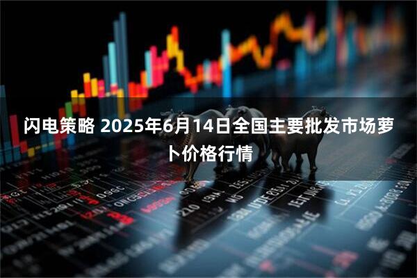闪电策略 2025年6月14日全国主要批发市场萝卜价格行情