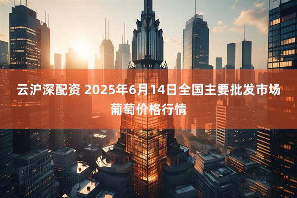 云沪深配资 2025年6月14日全国主要批发市场葡萄价格行情