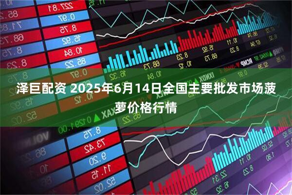泽巨配资 2025年6月14日全国主要批发市场菠萝价格行情