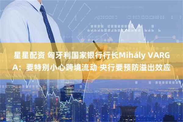 星星配资 匈牙利国家银行行长Mihály VARGA:要特别小心跨境流动 央行要预防溢出效应
