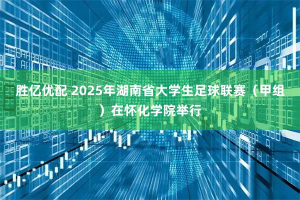 胜亿优配 2025年湖南省大学生足球联赛(甲组)在怀化学院举行